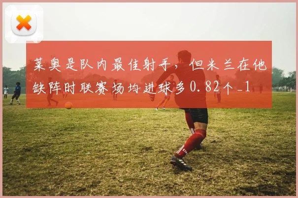莱奥是队内最佳射手，但米兰在他缺阵时联赛场均进球多0.82个_1