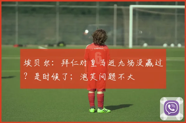 埃贝尔：拜仁对皇马近九场没赢过？是时候了；泡芙问题不大